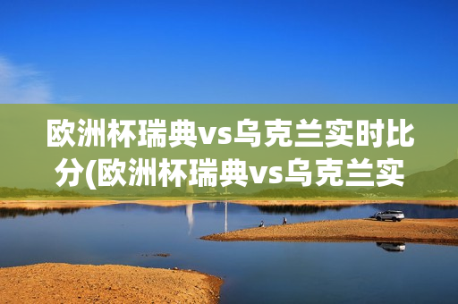 欧洲杯瑞典vs乌克兰实时比分(欧洲杯瑞典vs乌克兰实时比分预测)