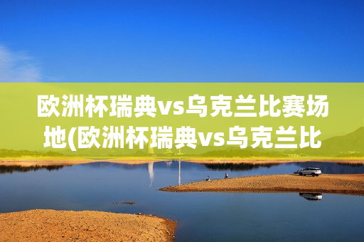 欧洲杯瑞典vs乌克兰比赛场地(欧洲杯瑞典vs乌克兰比赛场地在哪)