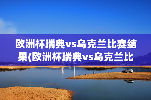 欧洲杯瑞典vs乌克兰比赛结果(欧洲杯瑞典vs乌克兰比赛结果如何)