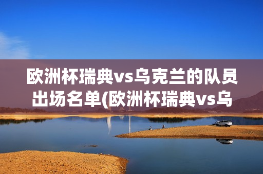 欧洲杯瑞典vs乌克兰的队员出场名单(欧洲杯瑞典vs乌克兰的队员出场名单公布)