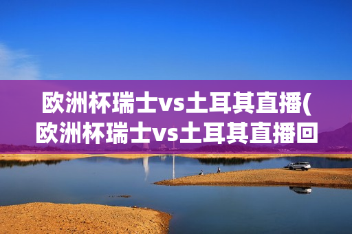 欧洲杯瑞士vs土耳其直播(欧洲杯瑞士vs土耳其直播回放)