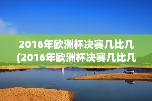 2016年欧洲杯决赛几比几(2016年欧洲杯决赛几比几啊)