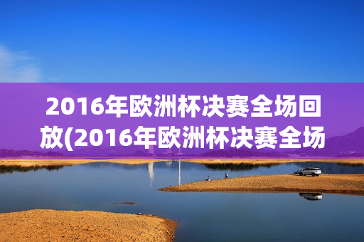 2016年欧洲杯决赛全场回放(2016年欧洲杯决赛全场回放高清)