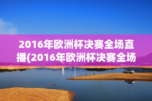 2016年欧洲杯决赛全场直播(2016年欧洲杯决赛全场直播回放)