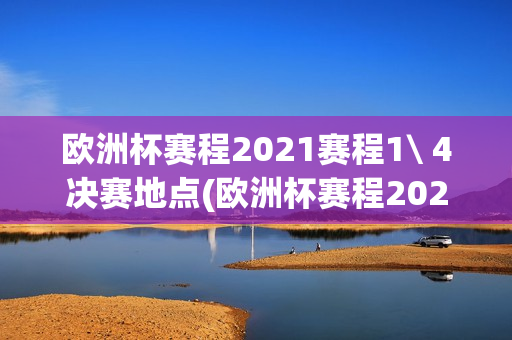 欧洲杯赛程2021赛程1\ 4决赛地点(欧洲杯赛程2021赛程1/4决赛地点)