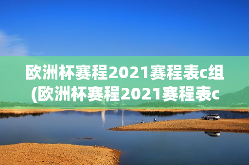 欧洲杯赛程2021赛程表c组(欧洲杯赛程2021赛程表c组比分)