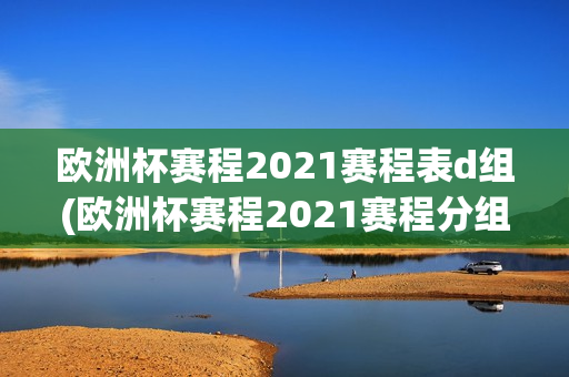 欧洲杯赛程2021赛程表d组(欧洲杯赛程2021赛程分组)