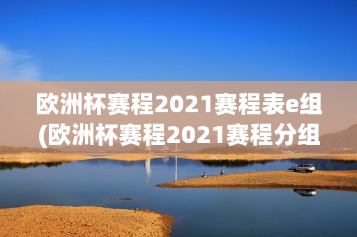 欧洲杯赛程2021赛程表e组(欧洲杯赛程2021赛程分组)