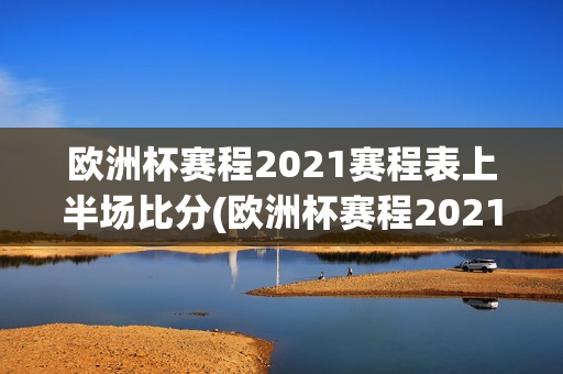 欧洲杯赛程2021赛程表上半场比分(欧洲杯赛程2021赛程表上半场比分结果)