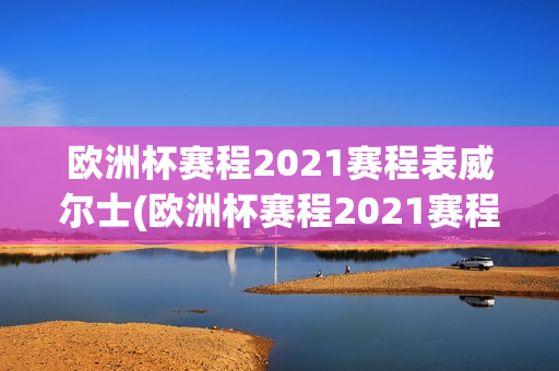 欧洲杯赛程2021赛程表威尔士(欧洲杯赛程2021赛程表威尔士队)