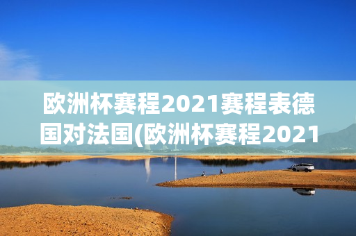 欧洲杯赛程2021赛程表德国对法国(欧洲杯赛程2021赛程表德国对法国比分)