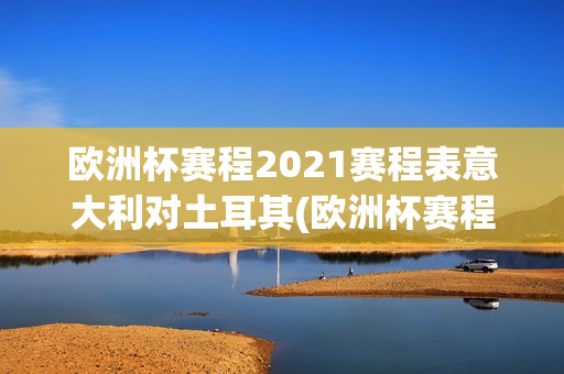 欧洲杯赛程2021赛程表意大利对土耳其(欧洲杯赛程2021赛程表意大利对土耳其比分)