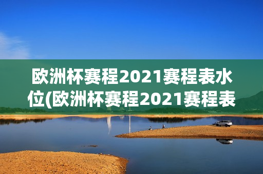 欧洲杯赛程2021赛程表水位(欧洲杯赛程2021赛程表小组赛出赛流程)