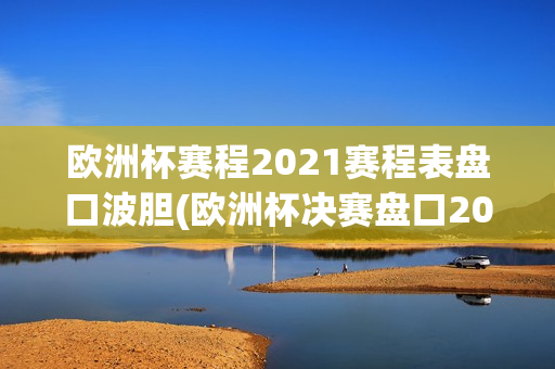 欧洲杯赛程2021赛程表盘口波胆(欧洲杯决赛盘口2021波胆)