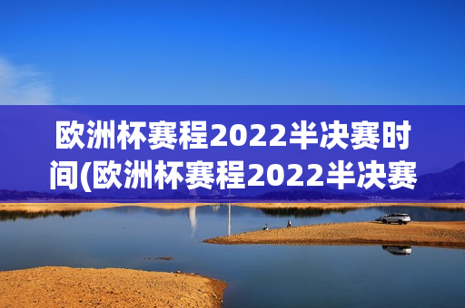 欧洲杯赛程2022半决赛时间(欧洲杯赛程2022半决赛时间表)