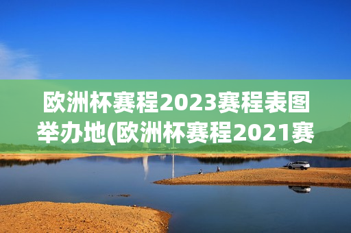 欧洲杯赛程2023赛程表图举办地(欧洲杯赛程2021赛程表分析表)