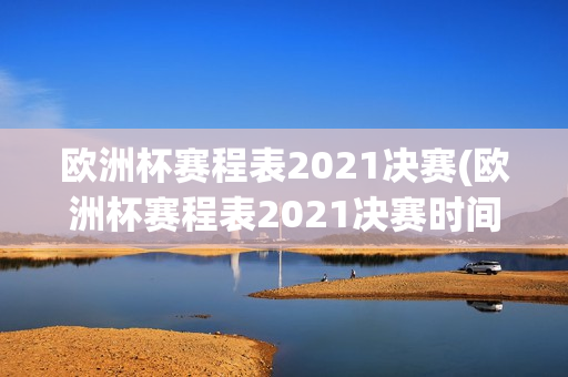 欧洲杯赛程表2021决赛(欧洲杯赛程表2021决赛时间)