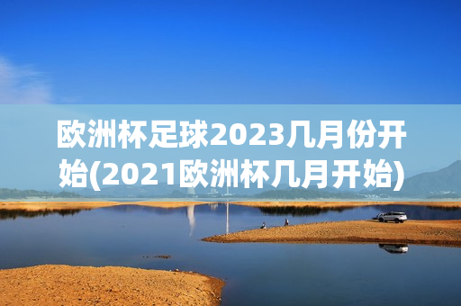 欧洲杯足球2023几月份开始(2021欧洲杯几月开始)