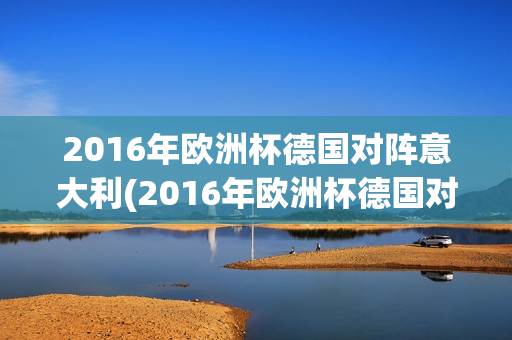 2016年欧洲杯德国对阵意大利(2016年欧洲杯德国对阵意大利比分)