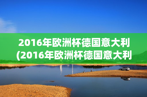 2016年欧洲杯德国意大利(2016年欧洲杯德国意大利点球大战)