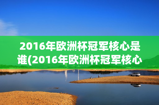 2016年欧洲杯冠军核心是谁(2016年欧洲杯冠军核心是谁啊)