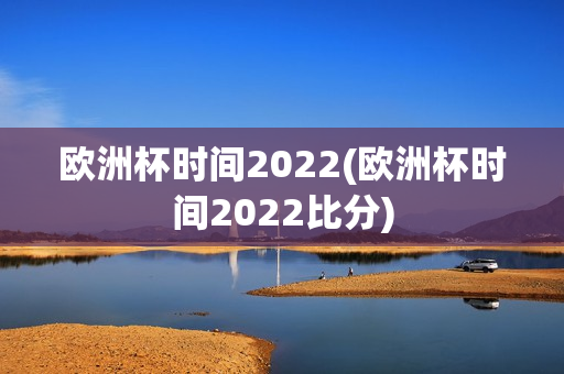 欧洲杯时间2022(欧洲杯时间2022比分)