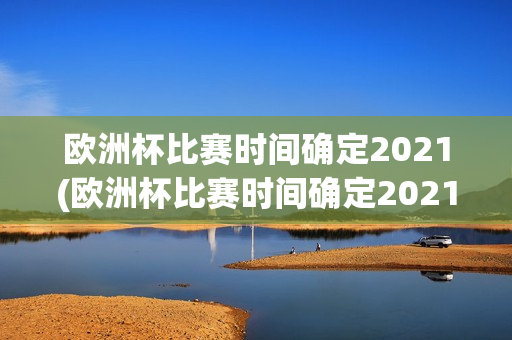 欧洲杯比赛时间确定2021(欧洲杯比赛时间确定2021年)