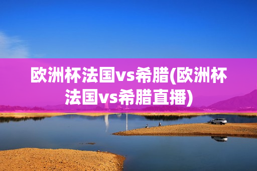 欧洲杯法国vs希腊(欧洲杯法国vs希腊直播)