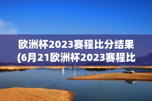 欧洲杯2023赛程比分结果(6月21欧洲杯2023赛程比分结果)