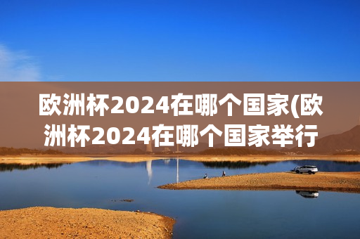 欧洲杯2024在哪个国家(欧洲杯2024在哪个国家举行)