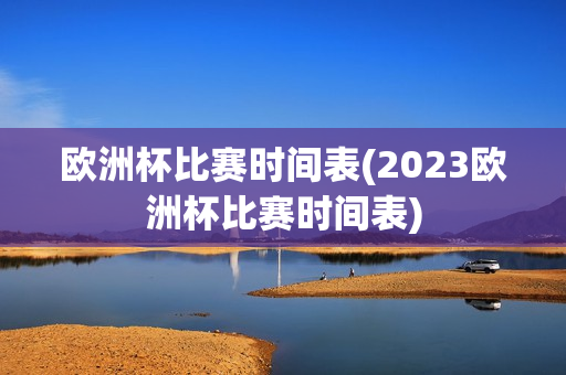 欧洲杯比赛时间表(2023欧洲杯比赛时间表)