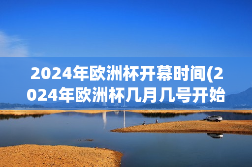 2024年欧洲杯开幕时间(2024年欧洲杯几月几号开始)