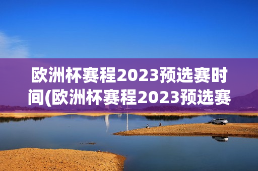 欧洲杯赛程2023预选赛时间(欧洲杯赛程2023预选赛时间表)