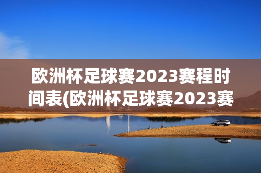 欧洲杯足球赛2023赛程时间表(欧洲杯足球赛2023赛程时间表格)