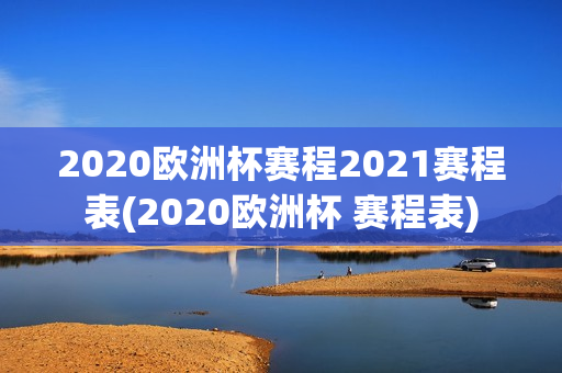 2020欧洲杯赛程2021赛程表(2020欧洲杯 赛程表)