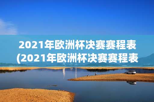 2021年欧洲杯决赛赛程表(2021年欧洲杯决赛赛程表格)