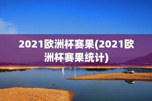 2021欧洲杯赛果(2021欧洲杯赛果统计)