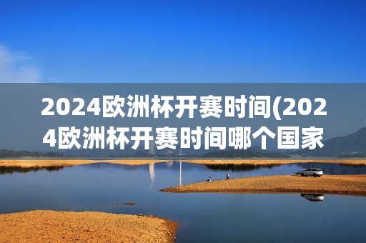 2024欧洲杯开赛时间(2024欧洲杯开赛时间哪个国家)