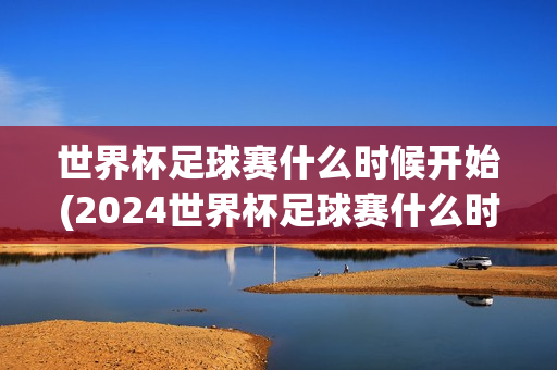 世界杯足球赛什么时候开始(2024世界杯足球赛什么时候开始)