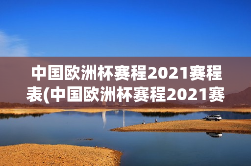 中国欧洲杯赛程2021赛程表(中国欧洲杯赛程2021赛程表格)