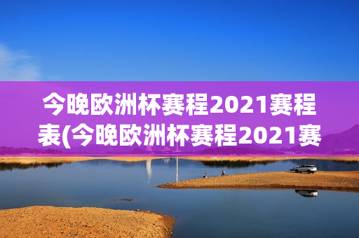 今晚欧洲杯赛程2021赛程表(今晚欧洲杯赛程2021赛程表时间)