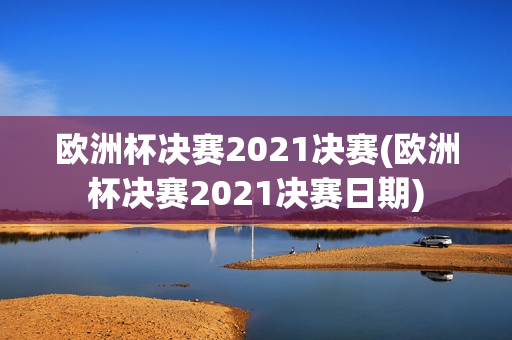 欧洲杯决赛2021决赛(欧洲杯决赛2021决赛日期)