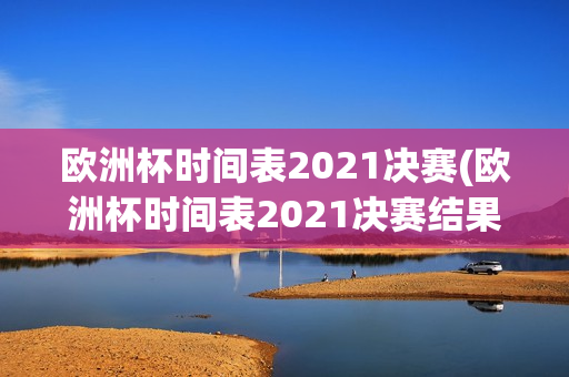 欧洲杯时间表2021决赛(欧洲杯时间表2021决赛结果)