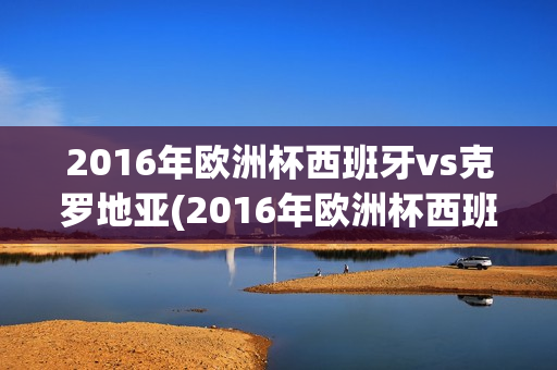 2016年欧洲杯西班牙vs克罗地亚(2016年欧洲杯西班牙vs克罗地亚比分)