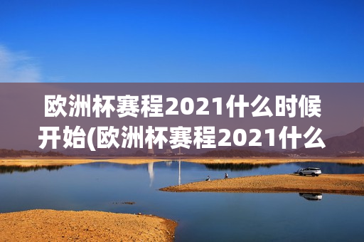 欧洲杯赛程2021什么时候开始(欧洲杯赛程2021什么时候开始的)