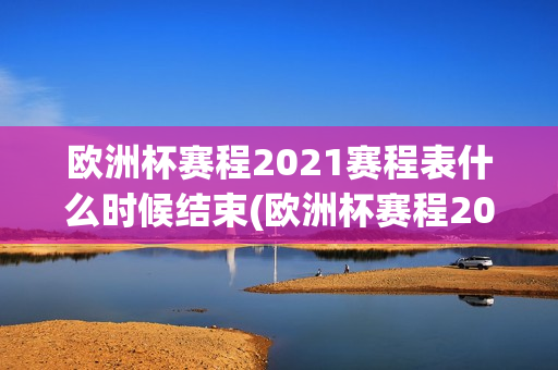 欧洲杯赛程2021赛程表什么时候结束(欧洲杯赛程2021赛程表什么时候结束的)