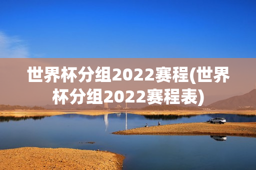 世界杯分组2022赛程(世界杯分组2022赛程表)