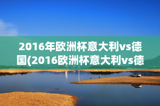 2016年欧洲杯意大利vs德国(2016欧洲杯意大利vs德国黄健翔)