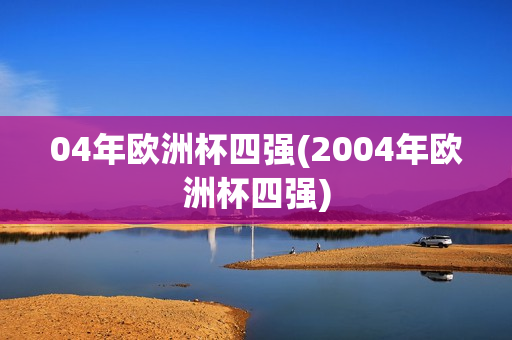 04年欧洲杯四强(2004年欧洲杯四强)