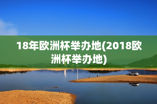 18年欧洲杯举办地(2018欧洲杯举办地)